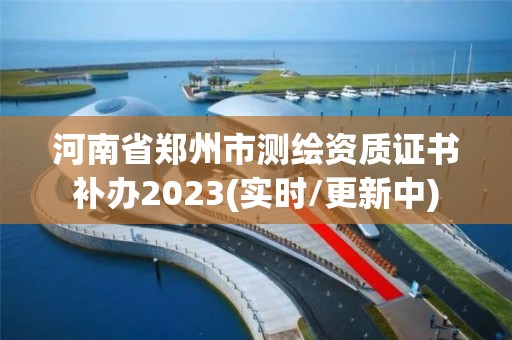 河南省鄭州市測繪資質證書補辦2023(實時/更新中)