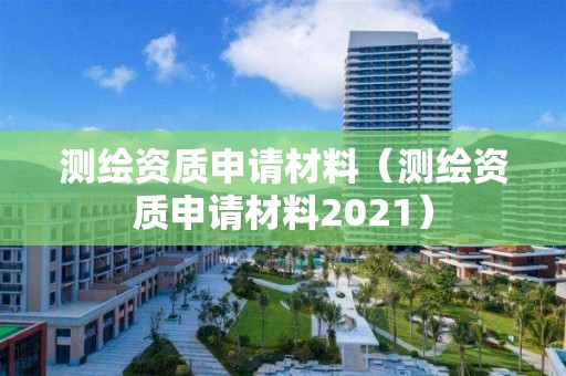 測繪資質申請材料（測繪資質申請材料2021）