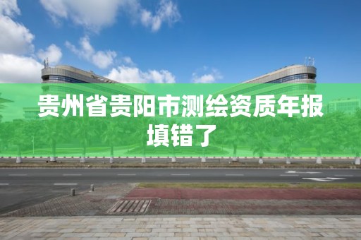 貴州省貴陽市測繪資質(zhì)年報填錯了