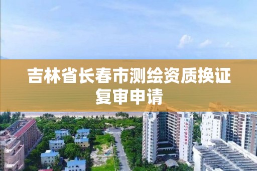 吉林省長春市測繪資質換證復審申請