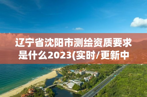 遼寧省沈陽市測繪資質要求是什么2023(實時/更新中)