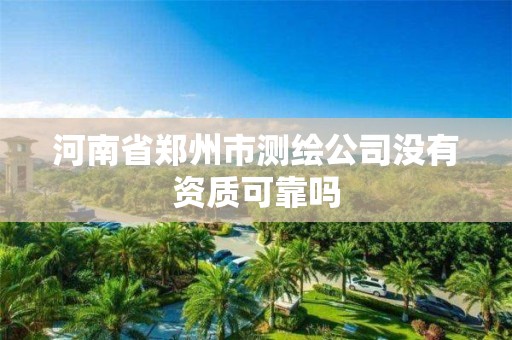 河南省鄭州市測繪公司沒有資質可靠嗎