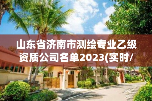 山東省濟南市測繪專業乙級資質公司名單2023(實時/更新中)