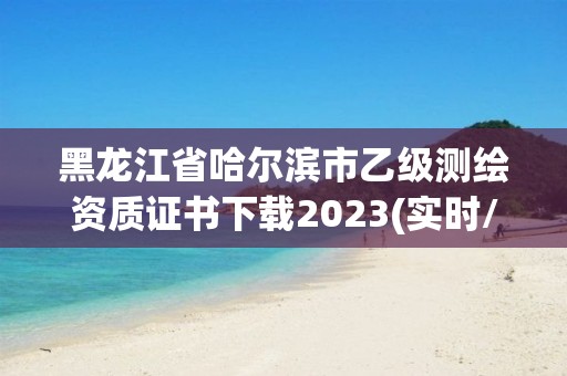 黑龍江省哈爾濱市乙級(jí)測(cè)繪資質(zhì)證書(shū)下載2023(實(shí)時(shí)/更新中)