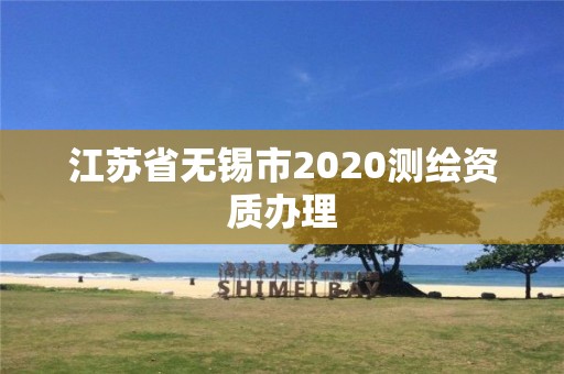 江蘇省無錫市2020測繪資質(zhì)辦理