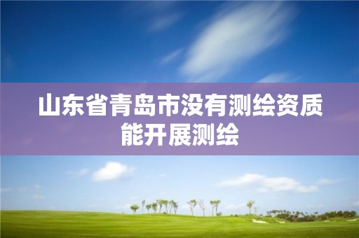 山東省青島市沒有測繪資質能開展測繪