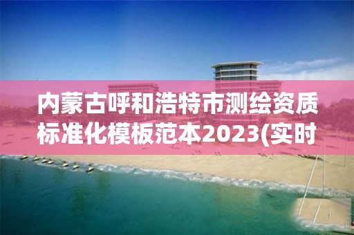 內蒙古呼和浩特市測繪資質標準化模板范本2023(實時/更新中)