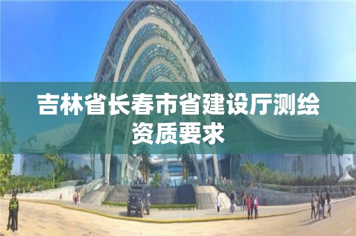 吉林省長春市省建設廳測繪資質要求