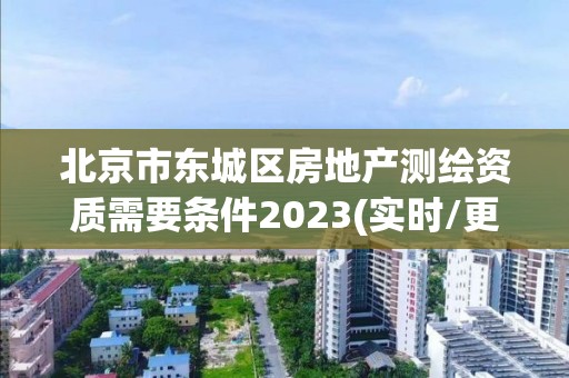 北京市東城區(qū)房地產(chǎn)測繪資質(zhì)需要條件2023(實時/更新中)