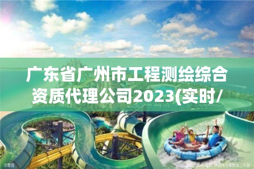 廣東省廣州市工程測繪綜合資質代理公司2023(實時/更新中)