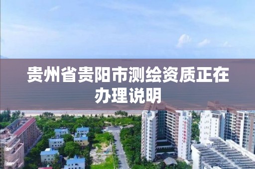 貴州省貴陽市測繪資質正在辦理說明