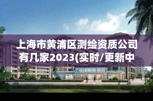 上海市黃浦區測繪資質公司有幾家2023(實時/更新中)