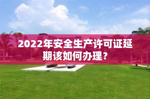 2022年安全生產(chǎn)許可證延期該如何辦理？