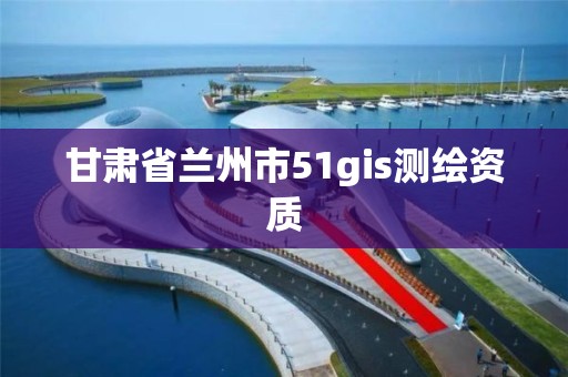 甘肅省蘭州市51gis測繪資質