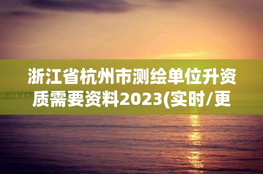 浙江省杭州市測繪單位升資質(zhì)需要資料2023(實時/更新中)