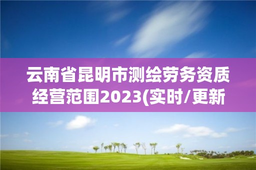 云南省昆明市測(cè)繪勞務(wù)資質(zhì)經(jīng)營(yíng)范圍2023(實(shí)時(shí)/更新中)