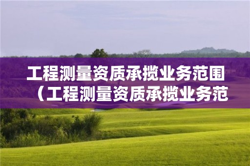 工程測量資質承攬業務范圍（工程測量資質承攬業務范圍包括）