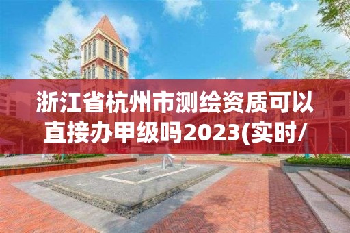 浙江省杭州市測繪資質可以直接辦甲級嗎2023(實時/更新中)