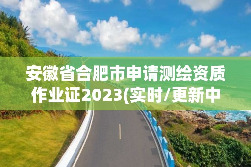 安徽省合肥市申請測繪資質作業證2023(實時/更新中)