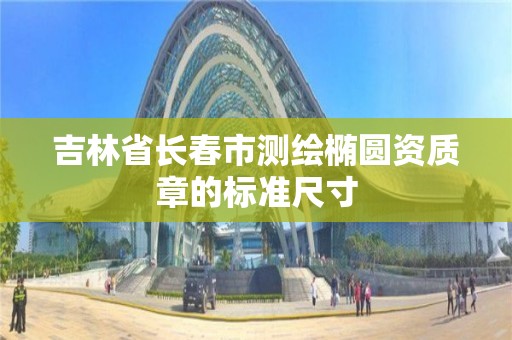 吉林省長春市測繪橢圓資質章的標準尺寸