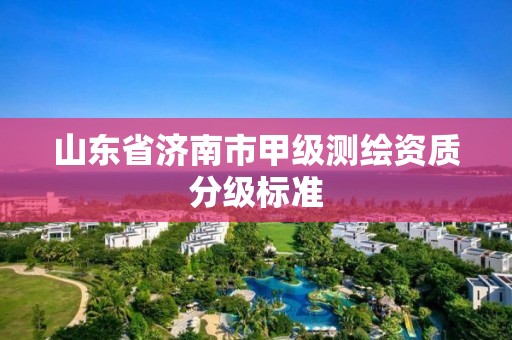 山東省濟南市甲級測繪資質分級標準