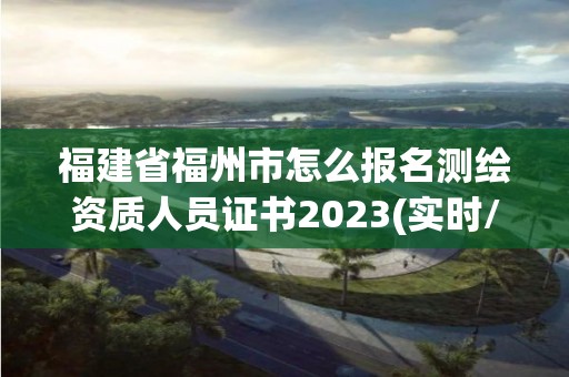 福建省福州市怎么報名測繪資質人員證書2023(實時/更新中)