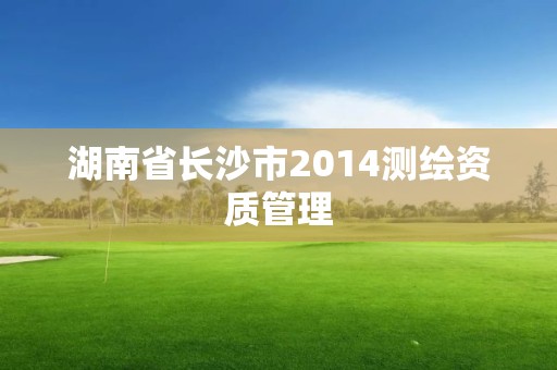 湖南省長沙市2014測繪資質管理