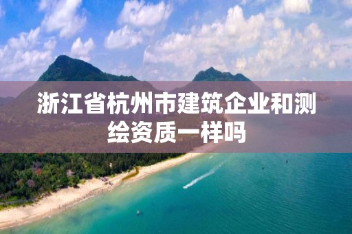 浙江省杭州市建筑企業和測繪資質一樣嗎