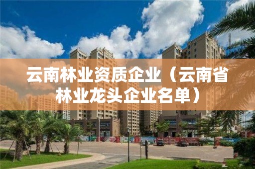 云南林業資質企業（云南省林業龍頭企業名單）