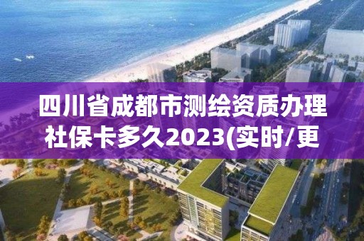 四川省成都市測繪資質辦理社保卡多久2023(實時/更新中)