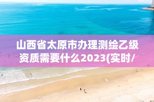 山西省太原市辦理測繪乙級資質需要什么2023(實時/更新中)