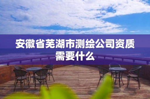 安徽省蕪湖市測(cè)繪公司資質(zhì)需要什么