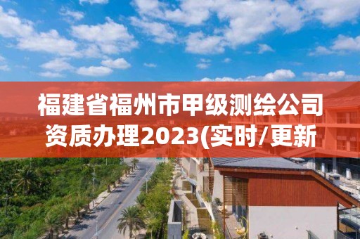 福建省福州市甲級測繪公司資質辦理2023(實時/更新中)