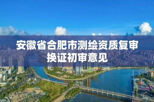 安徽省合肥市測繪資質復審換證初審意見