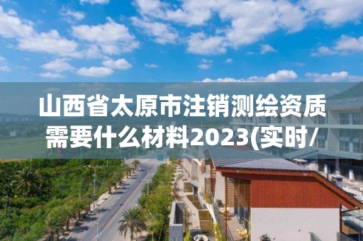 山西省太原市注銷測繪資質(zhì)需要什么材料2023(實時/更新中)