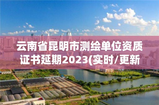 云南省昆明市測(cè)繪單位資質(zhì)證書(shū)延期2023(實(shí)時(shí)/更新中)