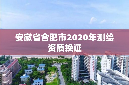 安徽省合肥市2020年測繪資質換證