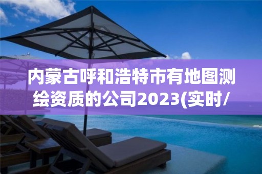 內(nèi)蒙古呼和浩特市有地圖測繪資質(zhì)的公司2023(實(shí)時(shí)/更新中)