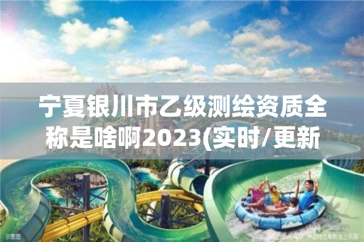 寧夏銀川市乙級測繪資質全稱是啥啊2023(實時/更新中)