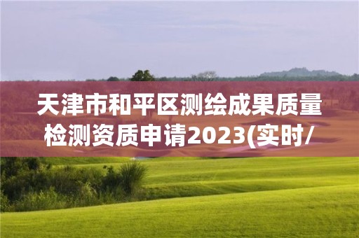 天津市和平區測繪成果質量檢測資質申請2023(實時/更新中)