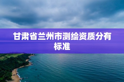 甘肅省蘭州市測(cè)繪資質(zhì)分有標(biāo)準(zhǔn)