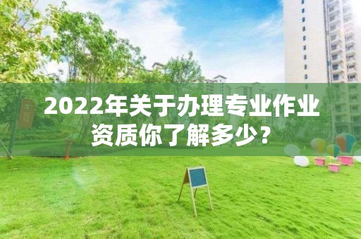 2022年關于辦理專業作業資質你了解多少？