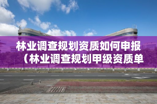 林業調查規劃資質如何申報（林業調查規劃甲級資質單位）