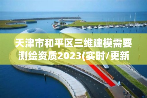 天津市和平區(qū)三維建模需要測繪資質(zhì)2023(實時/更新中)