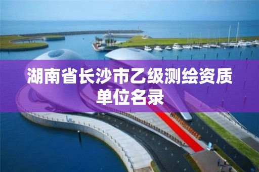 湖南省長沙市乙級測繪資質單位名錄