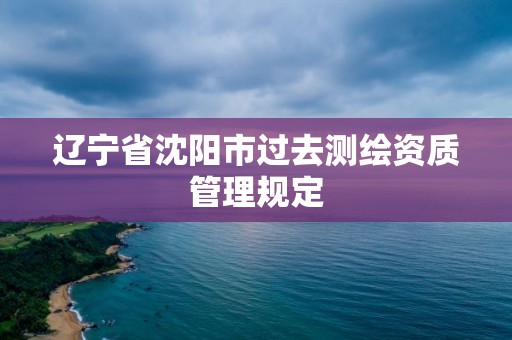 遼寧省沈陽市過去測繪資質管理規定