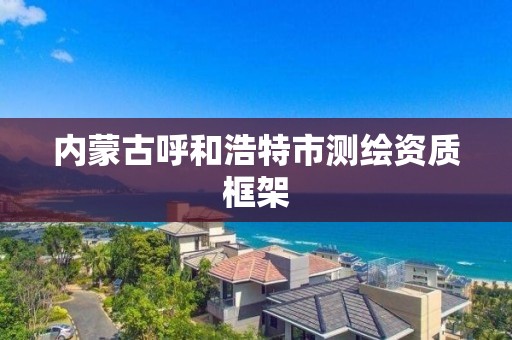 內蒙古呼和浩特市測繪資質框架