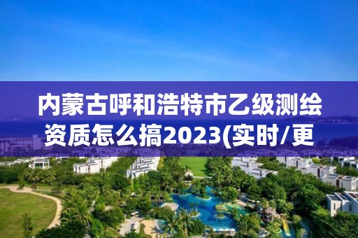 內蒙古呼和浩特市乙級測繪資質怎么搞2023(實時/更新中)