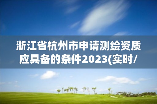 浙江省杭州市申請測繪資質(zhì)應(yīng)具備的條件2023(實時/更新中)