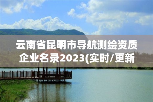 云南省昆明市導(dǎo)航測繪資質(zhì)企業(yè)名錄2023(實時/更新中)